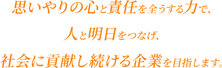 思いやりの心と責任を全うする力で、人と明日をつなげ、社会に貢献し続ける企業を目指します。